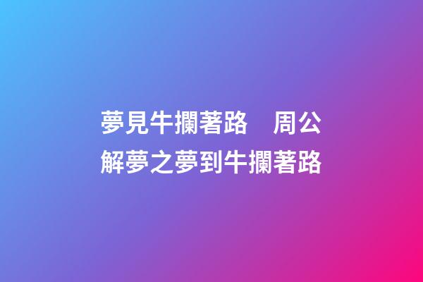 夢見牛攔著路　周公解夢之夢到牛攔著路